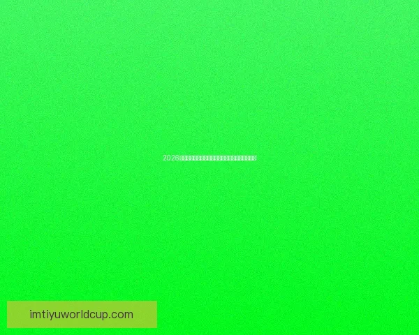 2026世界杯全球转播计划全解析赛事精彩瞬间尽收眼底