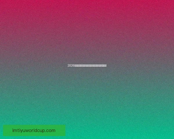 2026世界杯全球转播计划全解析赛事精彩瞬间尽收眼底